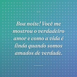 Boa noite! Você me mostrou o verdadeiro amor e como a vida é linda quando somos amados de verdade.