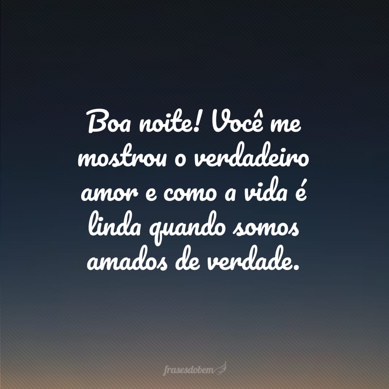 Boa noite! Você me mostrou o verdadeiro amor e como a vida é linda quando somos amados de verdade.