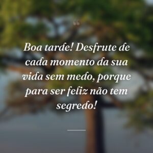 Boa tarde! Desfrute de cada momento da sua vida sem medo, porque para ser feliz não tem segredo!