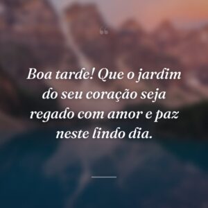 Boa tarde! Que o jardim do seu coração seja regado com amor e paz neste lindo dia.