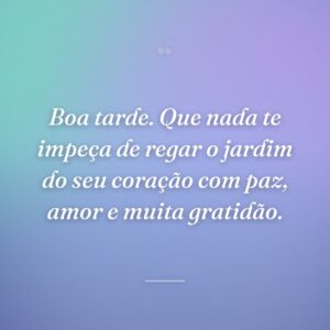 Boa tarde. Que nada te impeça de regar o jardim do seu coração com paz, amor e muita gratidão.