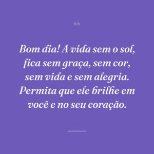 Bom dia! A vida sem o sol, fica sem graça, sem cor, sem vida e sem alegria. Permita que ele brilhe em você e no seu coração.