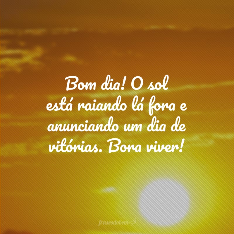 Bom dia! O sol está raiando lá fora e anunciando um dia de vitórias. Bora viver!