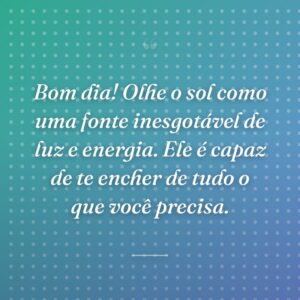 Bom dia! Olhe o sol como uma fonte inesgotável de luz e energia. Ele é capaz de te encher de tudo o que você precisa.