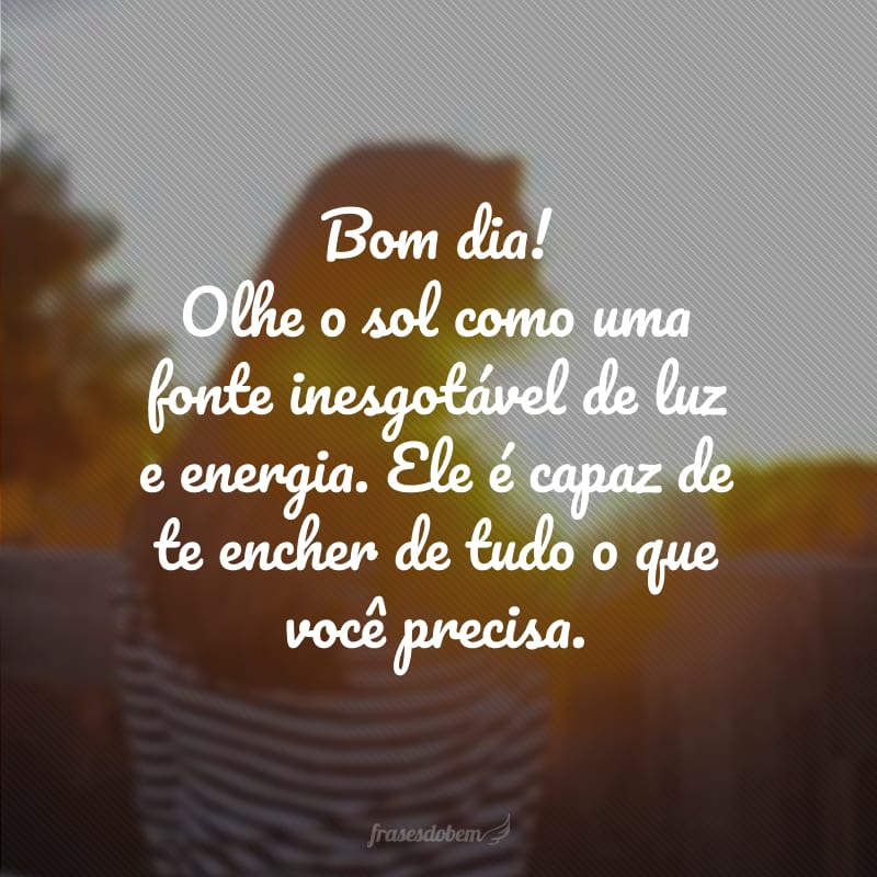 Bom dia! Olhe o sol como uma fonte inesgotável de luz e energia. Ele é capaz de te encher de tudo o que você precisa.