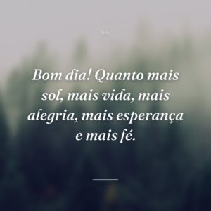 Bom dia! Quanto mais sol, mais vida, mais alegria, mais esperança e mais fé.