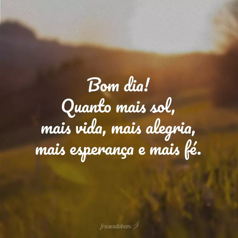 Bom dia! Quanto mais sol, mais vida, mais alegria, mais esperança e mais fé.