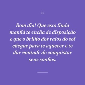 Bom dia! Que esta linda manhã te encha de disposição e que o brilho dos raios do sol chegue para te aquecer e te dar vontade de conquistar seus sonhos.
