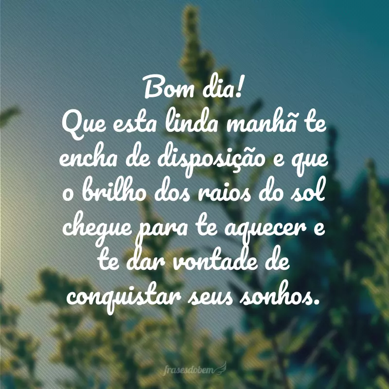 Bom dia! Que esta linda manhã te encha de disposição e que o brilho dos raios do sol chegue para te aquecer e te dar vontade de conquistar seus sonhos.