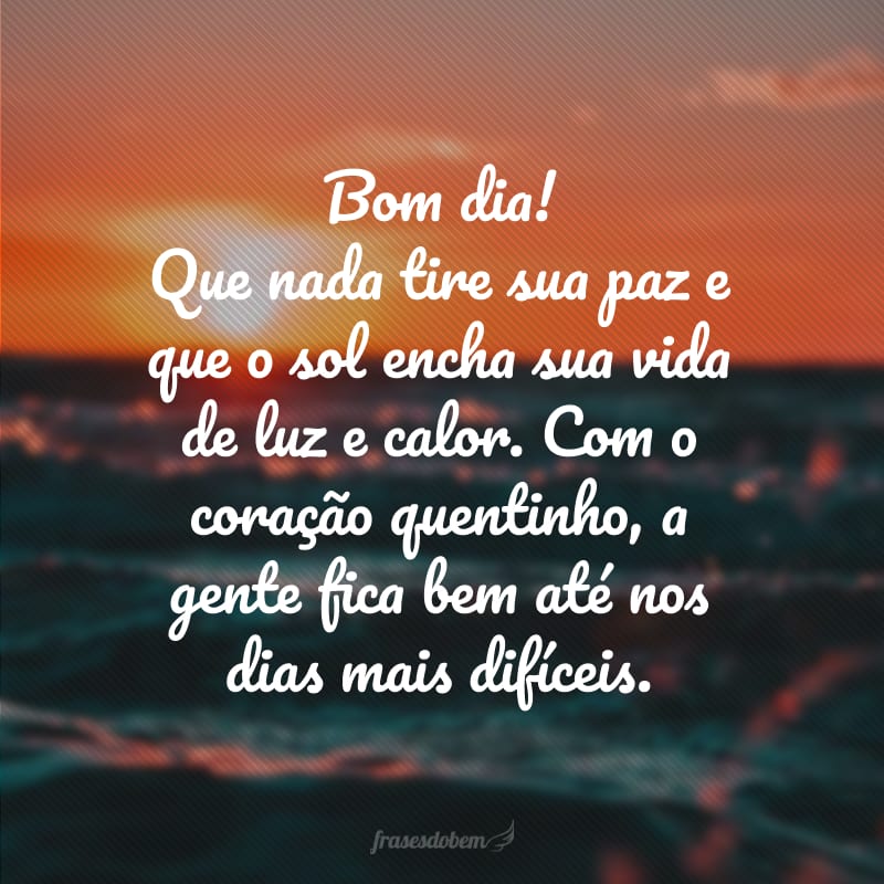 Bom dia! Que nada tire sua paz e que o sol encha sua vida de luz e calor. Com o coração quentinho, a gente fica bem até nos dias mais difíceis.