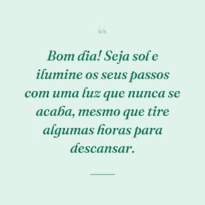 Bom dia! Seja sol e ilumine os seus passos com uma luz que nunca se acaba, mesmo que tire algumas horas para descansar.