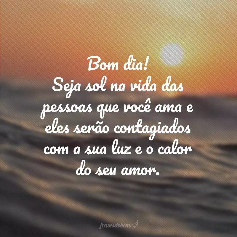 Bom dia! Seja sol na vida das pessoas que você ama e eles serão contagiados com a sua luz e o calor do seu amor.