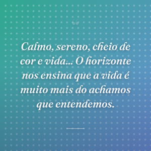Calmo, sereno, cheio de cor e vida... O horizonte nos ensina que a vida é muito mais do achamos que entendemos.