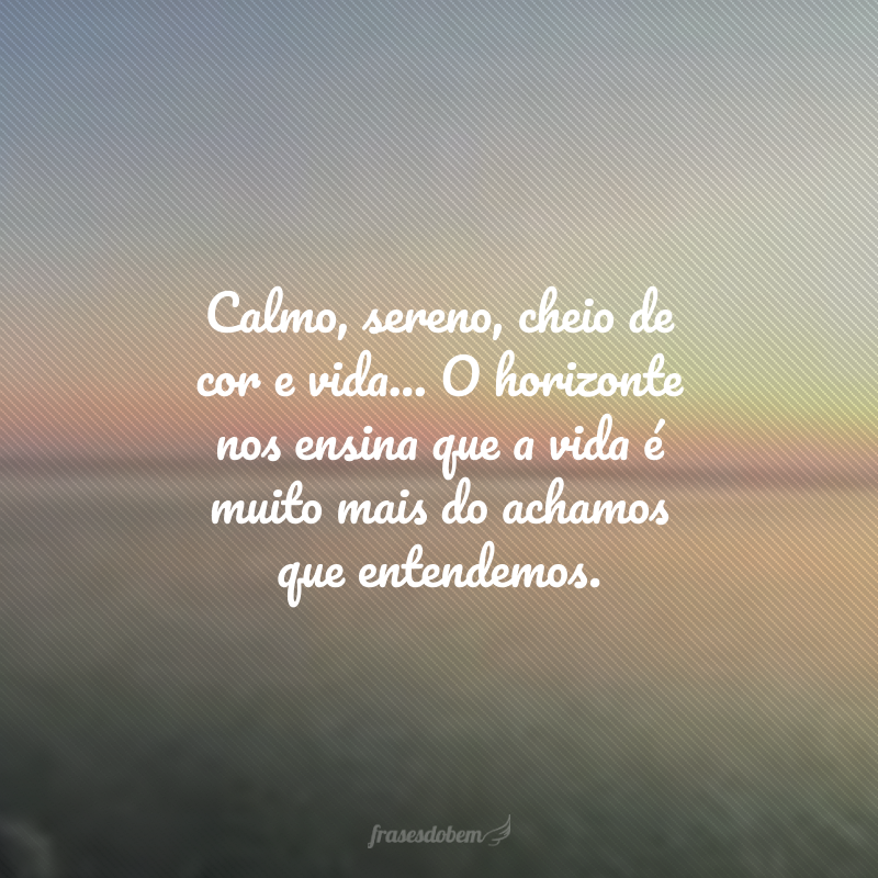 Calmo, sereno, cheio de cor e vida... O horizonte nos ensina que a vida é muito mais do achamos que entendemos. 