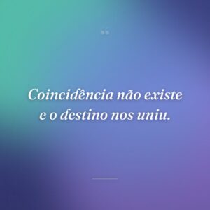 Coincidência não existe e o destino nos uniu.