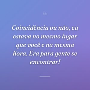 Coincidência ou não, eu estava no mesmo lugar que você e na mesma hora. Era para gente se encontrar!