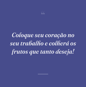 Coloque seu coração no seu trabalho e colherá os frutos que tanto deseja!