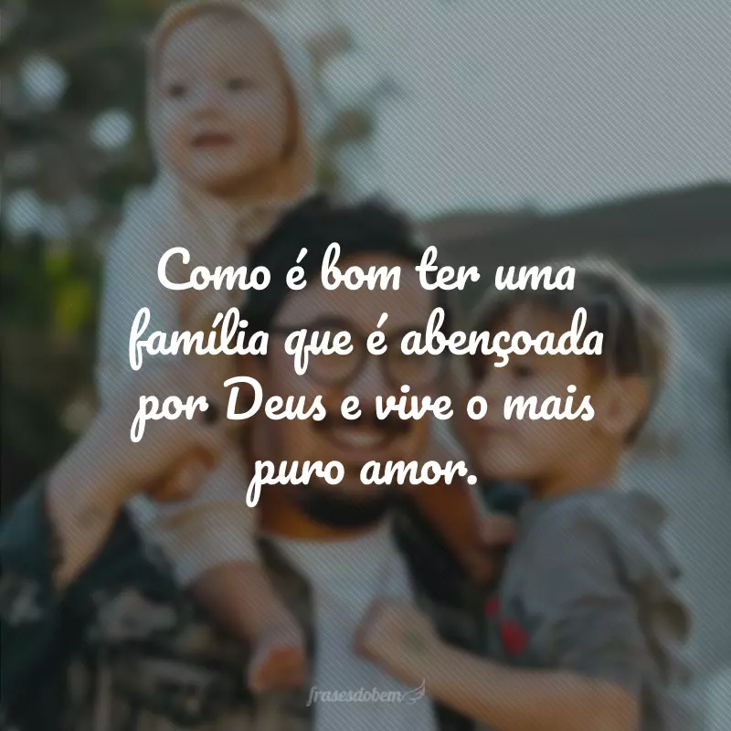 Como é bom ter uma família que é abençoada por Deus e vive o mais puro amor.