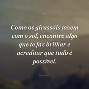 Como os girassóis fazem com o sol, encontre algo que te faz brilhar e acreditar que tudo é possível.