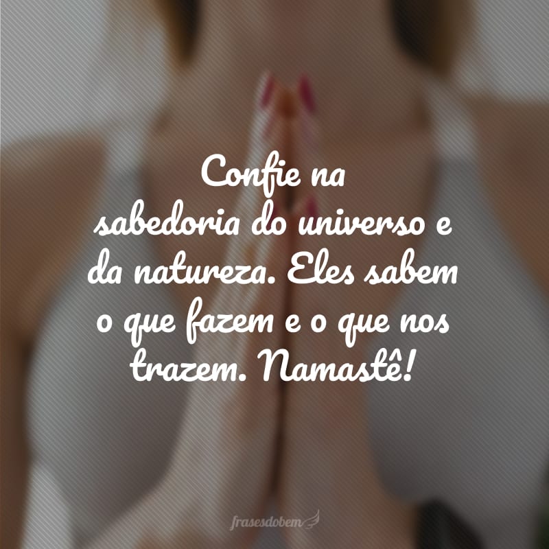 Confie na sabedoria do universo e da natureza. Eles sabem o que fazem e o que nos trazem. Namastê!