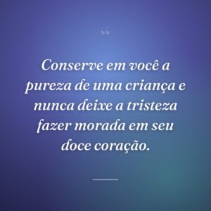 Conserve em você a pureza de uma criança e nunca deixe a tristeza fazer morada em seu doce coração.
