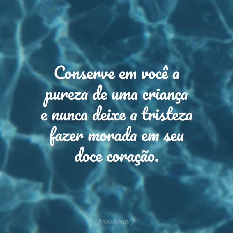 Conserve em você a pureza de uma criança e nunca deixe a tristeza fazer morada em seu doce coração. 