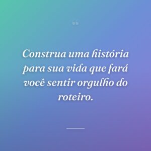 Construa uma história para sua vida que fará você sentir orgulho do roteiro.