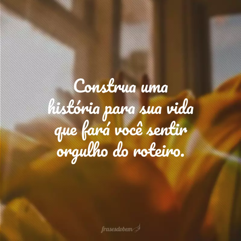 Construa uma história para sua vida que fará você sentir orgulho do roteiro.