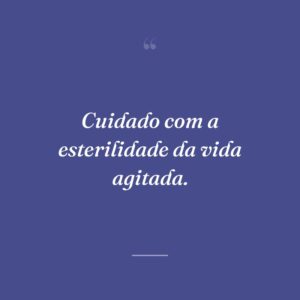 Cuidado com a esterilidade da vida agitada.