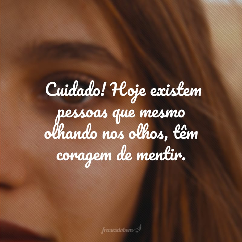 Cuidado! Hoje existem pessoas que mesmo olhando nos olhos, têm coragem de mentir.