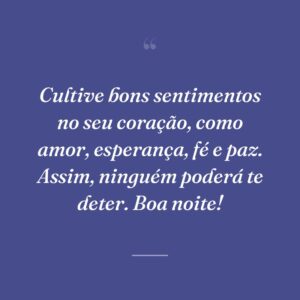 Cultive bons sentimentos no seu coração, como amor, esperança, fé e paz. Assim, ninguém poderá te deter. Boa noite!