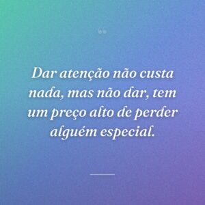Dar atenção não custa nada, mas não dar, tem um preço alto de perder alguém especial.