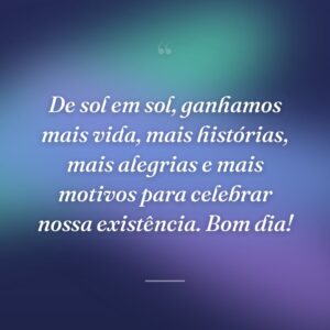 De sol em sol, ganhamos mais vida, mais histórias, mais alegrias e mais motivos para celebrar nossa existência. Bom dia!