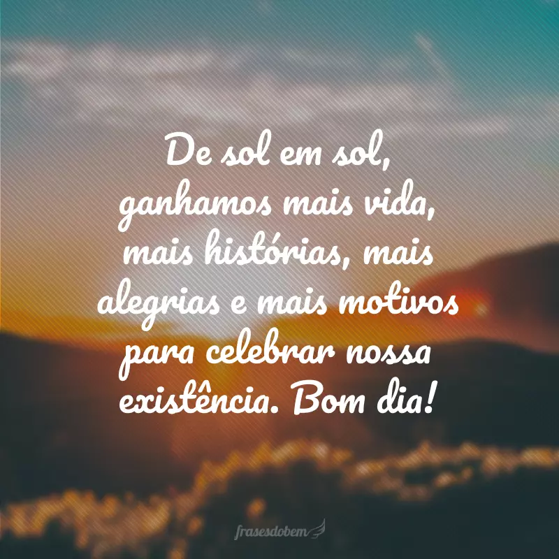 De sol em sol, ganhamos mais vida, mais histórias, mais alegrias e mais motivos para celebrar nossa existência. Bom dia!