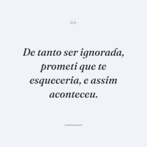 De tanto ser ignorada, prometi que te esqueceria, e assim aconteceu.