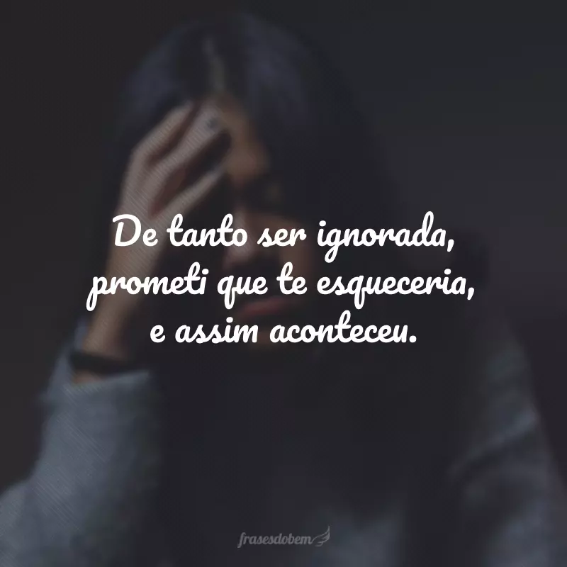 De tanto ser ignorada, prometi que te esqueceria, e assim aconteceu.