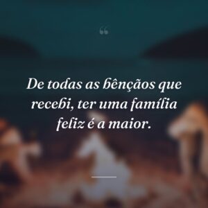 De todas as bênçãos que recebi, ter uma família feliz é a maior.