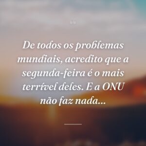 De todos os problemas mundiais, acredito que a segunda-feira é o mais terrível deles. E a ONU não faz nada…