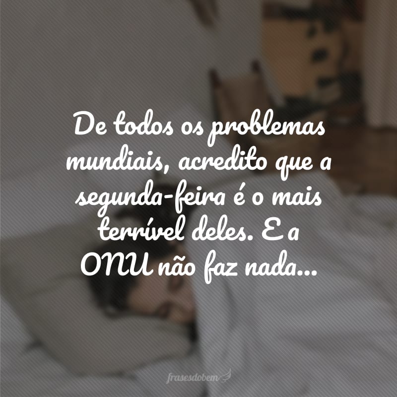 De todos os problemas mundiais, acredito que a segunda-feira é o mais terrível deles. E a ONU não faz nada…