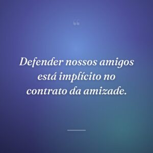 Defender nossos amigos está implícito no contrato da amizade.