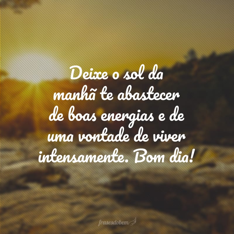 Deixe o sol da manhã te abastecer de boas energias e de uma vontade de viver intensamente. Bom dia!