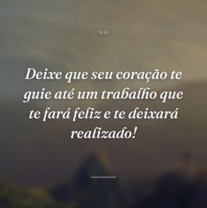 Deixe que seu coração te guie até um trabalho que te fará feliz e te deixará realizado!