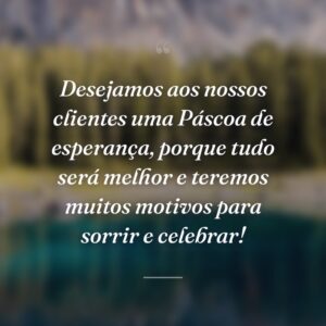 Desejamos aos nossos clientes uma Páscoa de esperança, porque tudo será melhor e teremos muitos motivos para sorrir e celebrar!