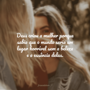 Deus criou a mulher porque sabia que o mundo seria um lugar horrível sem a beleza e a essência delas.