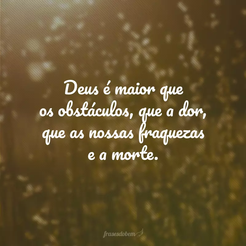 Deus é maior que os obstáculos, que a dor, que as nossas fraquezas e a morte.