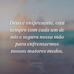 Deus é onipresente, está sempre com cada um de nós e segura nossa mão para enfrentarmos nossos maiores medos.