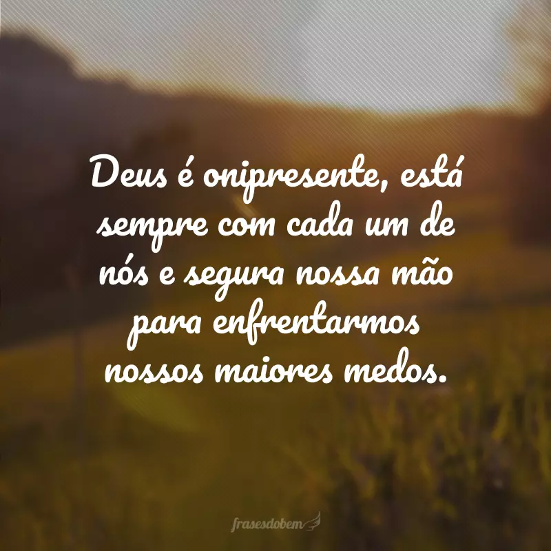 Deus é onipresente, está sempre com cada um de nós e segura nossa mão para enfrentarmos nossos maiores medos.