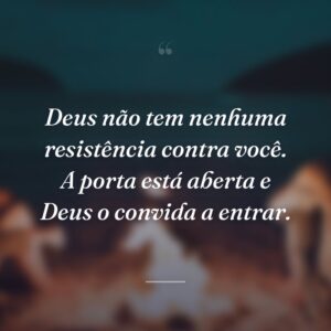 Deus não tem nenhuma resistência contra você. A porta está aberta e Deus o convida a entrar.