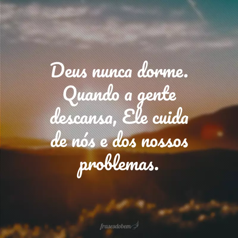 Deus nunca dorme. Quando a gente descansa, Ele cuida de nós e dos nossos problemas.