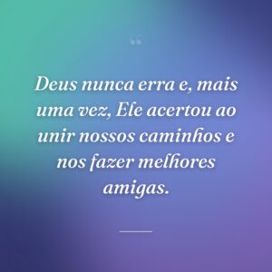 Deus nunca erra e, mais uma vez, Ele acertou ao unir nossos caminhos e nos fazer melhores amigas.
